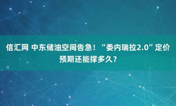 信汇网 中东储油空间告急！“委内瑞拉2.0”定价预期还能撑多久？