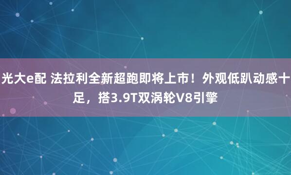 光大e配 法拉利全新超跑即将上市！外观低趴动感十足，搭3.9T双涡轮V8引擎