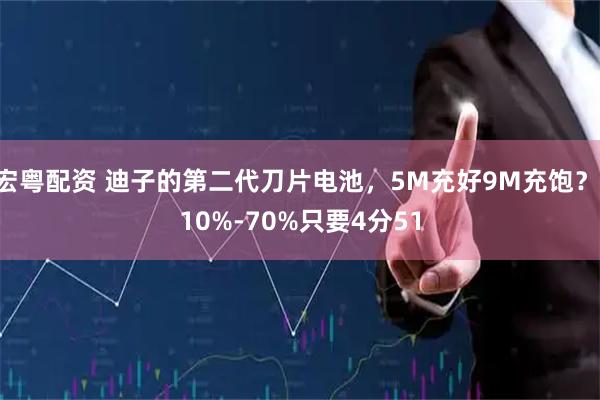 宏粤配资 迪子的第二代刀片电池，5M充好9M充饱？ 10%-70%只要4分51
