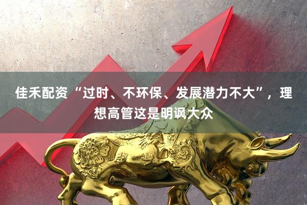 佳禾配资 “过时、不环保、发展潜力不大”，理想高管这是明讽大众
