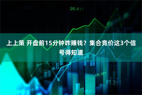 上上策 开盘前15分钟咋赚钱？集合竞价这3个信号得知道