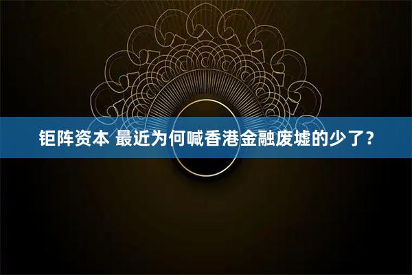 钜阵资本 最近为何喊香港金融废墟的少了？