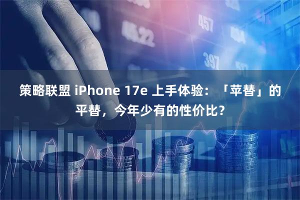 策略联盟 iPhone 17e 上手体验：「苹替」的平替，今年少有的性价比？