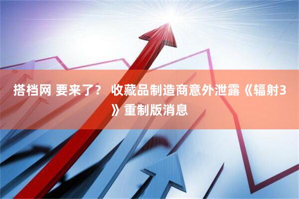 搭档网 要来了? 收藏品制造商意外泄露《辐射3》重制版消息