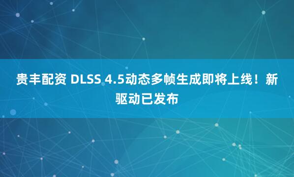 贵丰配资 DLSS 4.5动态多帧生成即将上线！新驱动已发布