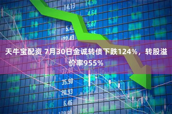 天牛宝配资 7月30日金诚转债下跌124%,转股溢价率955%