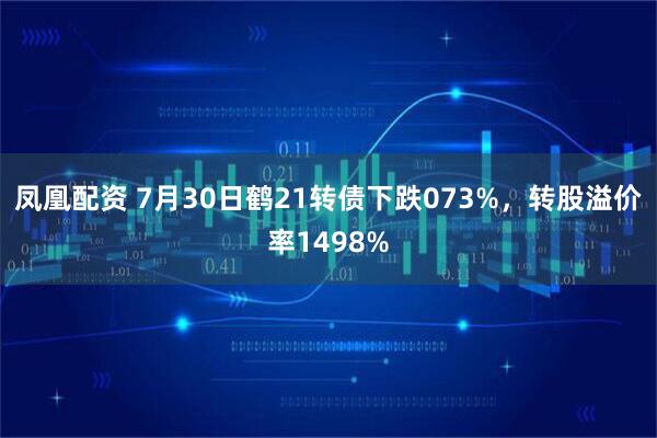 凤凰配资 7月30日鹤21转债下跌073%,转股溢价率1498%