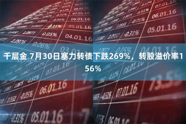 千层金 7月30日塞力转债下跌269%,转股溢价率156%