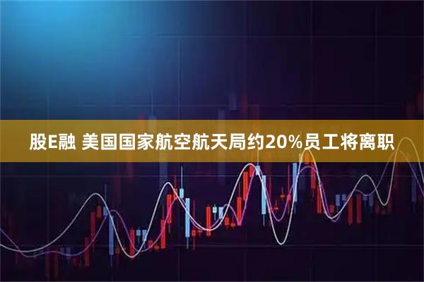 股E融 美国国家航空航天局约20%员工将离职