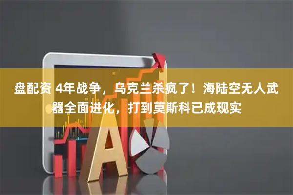 盘配资 4年战争，乌克兰杀疯了！海陆空无人武器全面进化，打到莫斯科已成现实
