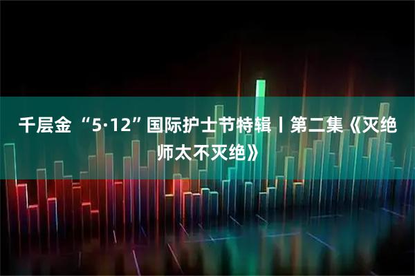 千层金 “5·12”国际护士节特辑丨第二集《灭绝师太不灭绝》
