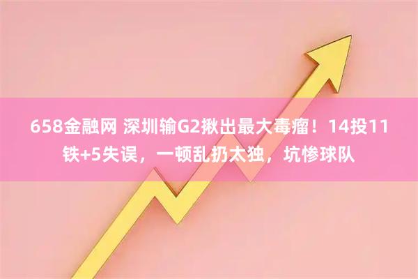 658金融网 深圳输G2揪出最大毒瘤！14投11铁+5失误，一顿乱扔太独，坑惨球队