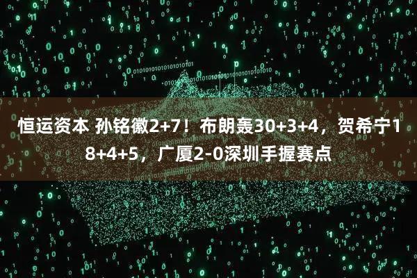 恒运资本 孙铭徽2+7！布朗轰30+3+4，贺希宁18+4+5，广厦2-0深圳手握赛点
