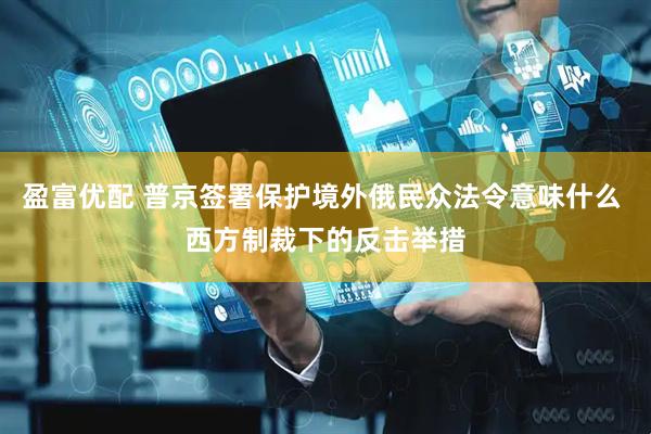 盈富优配 普京签署保护境外俄民众法令意味什么 西方制裁下的反击举措