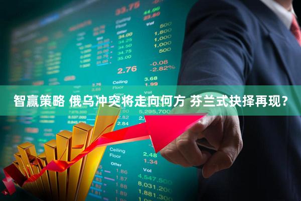 智赢策略 俄乌冲突将走向何方 芬兰式抉择再现？