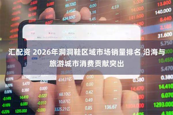 汇配资 2026年洞洞鞋区域市场销量排名 沿海与旅游城市消费贡献突出