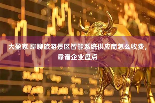 大盈家 聊聊旅游景区智能系统供应商怎么收费，靠谱企业盘点