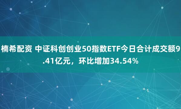 楠希配资 中证科创创业50指数ETF今日合计成交额9.41亿元，环比增加34.54%