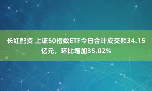 长红配资 上证50指数ETF今日合计成交额34.15亿元,环比增加35.02%