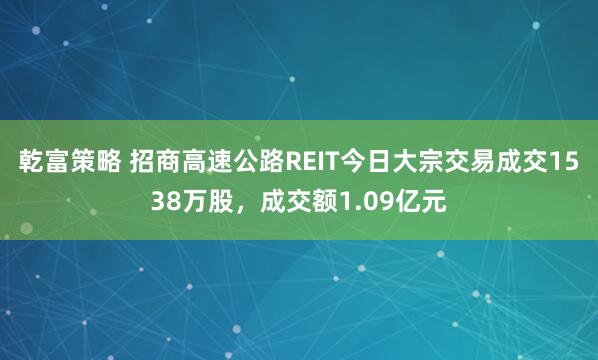 乾富策略 招商高速公路REIT今日大宗交易成交1538万股，成交额1.09亿元