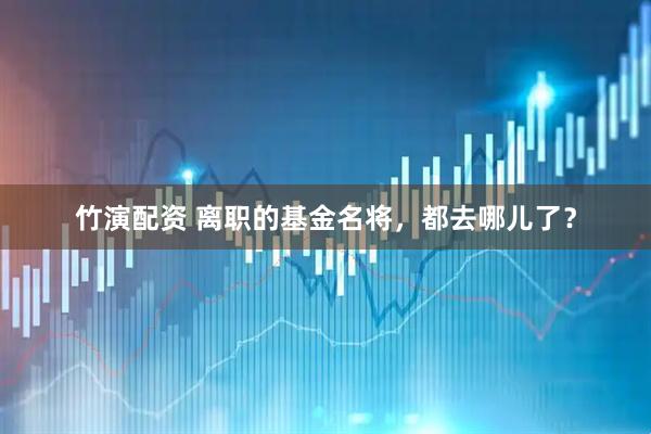 竹演配资 离职的基金名将，都去哪儿了？