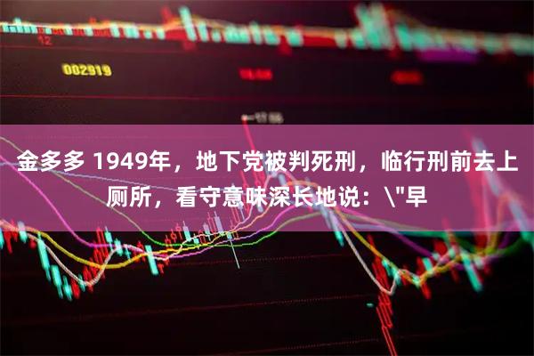 金多多 1949年，地下党被判死刑，临行刑前去上厕所，看守意味深长地说：