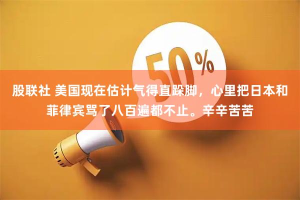 股联社 美国现在估计气得直跺脚，心里把日本和菲律宾骂了八百遍都不止。辛辛苦苦