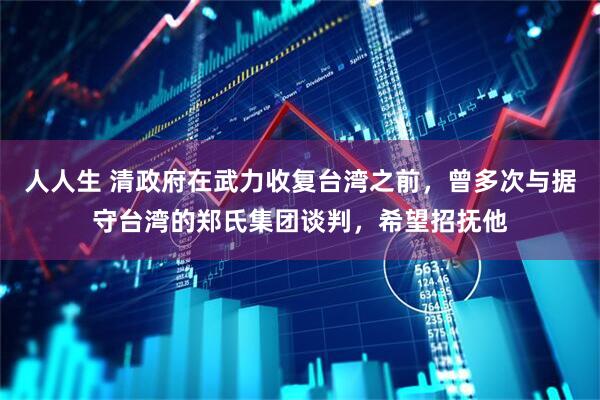 人人生 清政府在武力收复台湾之前，曾多次与据守台湾的郑氏集团谈判，希望招抚他