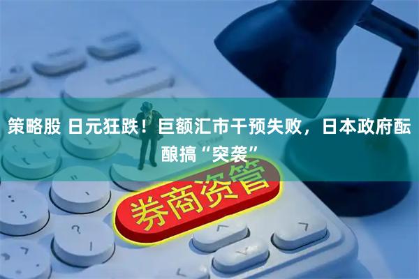 策略股 日元狂跌！巨额汇市干预失败，日本政府酝酿搞“突袭”