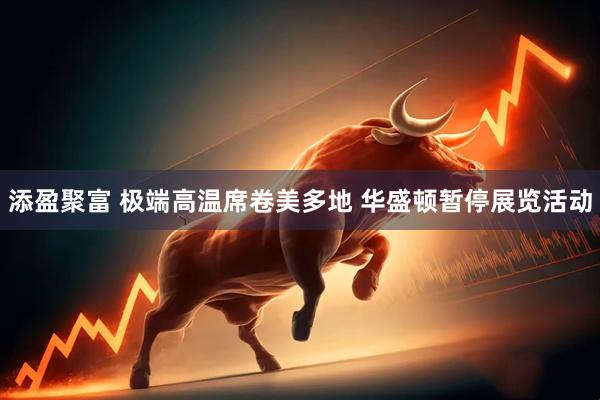 添盈聚富 极端高温席卷美多地 华盛顿暂停展览活动