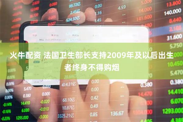 火牛配资 法国卫生部长支持2009年及以后出生者终身不得购烟